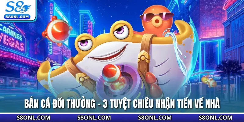 Bắn Cá Đổi Thưởng - 3 Tuyệt Chiêu Nhận Tiền Về Nhà