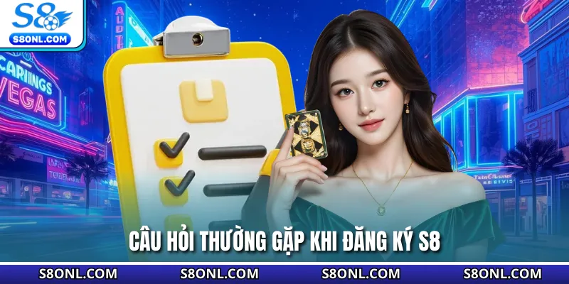 Câu hỏi thường gặp khi đăng ký S8