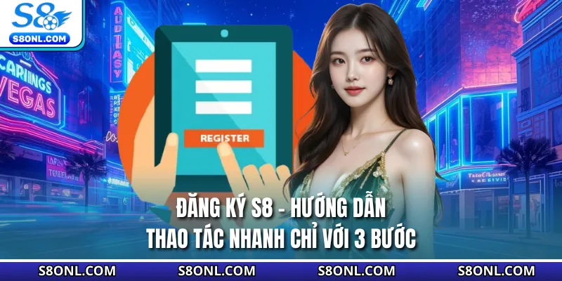 Đăng Ký S8 - Hướng Dẫn Thao Tác Nhanh Chỉ Với 3 Bước
