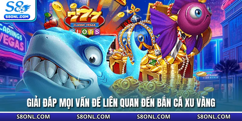 Giải đáp mọi vấn đề liên quan đến bắn cá xu vàng