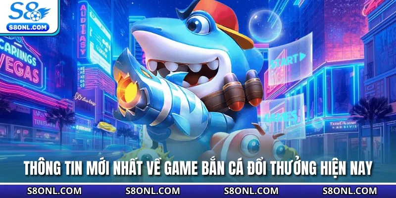 Thông tin mới nhất về game bắn cá đổi thưởng hiện nay
