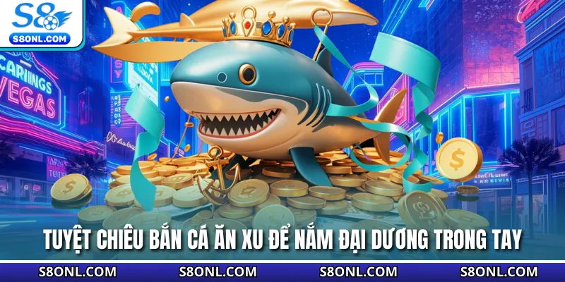 Tuyệt chiêu bắn cá ăn xu để nắm đại dương trong tay