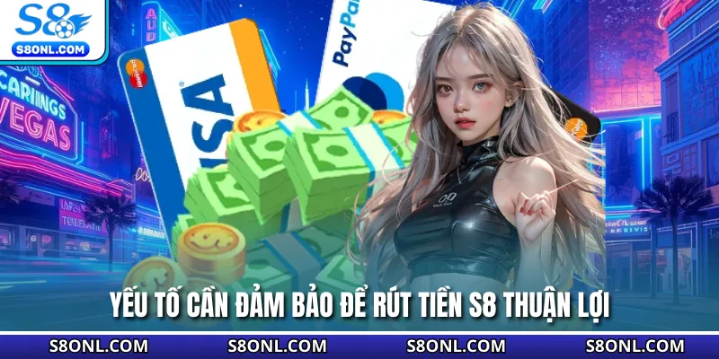 Yếu tố cần đảm bảo để rút tiền S8 thuận lợi
